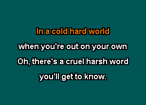 In a cold hard world
when you're out on your own

0h, there's a cruel harsh word

you'll get to know.