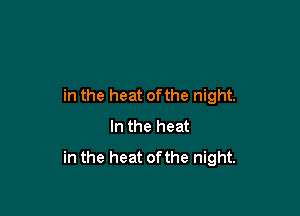 in the heat ofthe night.

In the heat
in the heat of the night.