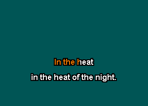 In the heat
in the heat ofthe night.