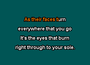 As their faces turn
evetywhere that you go
It's the eyes that burn

right through to your sole.