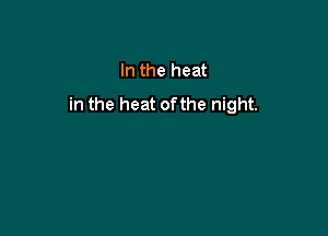 In the heat
in the heat ofthe night.