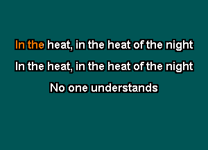 In the heat, in the heat ofthe night
In the heat, in the heat ofthe night

No one understands