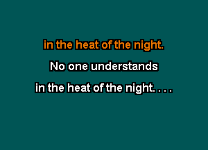 in the heat ofthe night.

No one understands

in the heat ofthe night. . ..