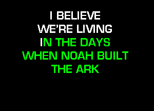 I BELIEVE
WE'RE LIVING
IN THE DAYS

WHEN NOAH BUILT
THE ARK