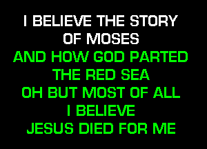 I BELIEVE THE STORY
OF MOSES
AND HOW GOD PARTED
THE RED SEA
0H BUT MOST OF ALL
I BELIEVE
JESUS DIED FOR ME