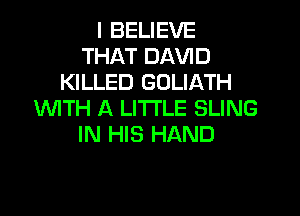I BELIEVE
THAT DAVID
KILLED GOLIATH

WITH A LITTLE SLING
IN HIS HAND