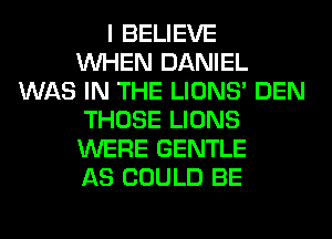 I BELIEVE
WHEN DANIEL
WAS IN THE LIONS' DEN
THOSE LIONS
WERE GENTLE
AS COULD BE