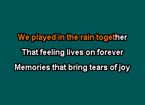 We played in the rain together

Thatfeeling lives on forever

Memories that bring tears ofjoy