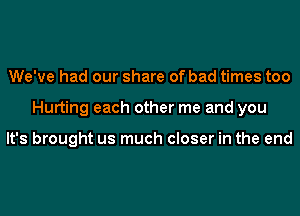 We've had our share of bad times too
Hurting each other me and you

It's brought us much closer in the end