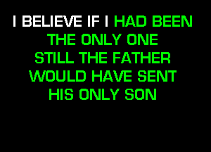 I BELIEVE IF I HAD BEEN
THE ONLY ONE
STILL THE FATHER
WOULD HAVE SENT
HIS ONLY SON