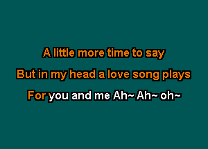 A little more time to say

But in my head a love song plays

For you and me Ah- Ah-v oh!-