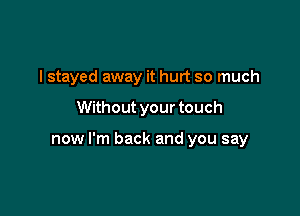 I stayed away it hurt so much

Without your touch

now I'm back and you say