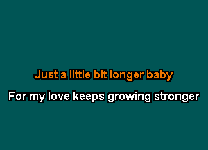Just a little bit longer baby

For my love keeps growing stronger