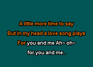 A little more time to say

But in my head a love song plays

For you and me Ah-v oh-v

for you and me..