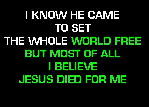 I KNOW HE CAME
TO SET
THE WHOLE WORLD FREE
BUT MOST OF ALL
I BELIEVE
JESUS DIED FOR ME