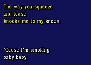 The way you squeeze
and tease
knocks me to my knees

'Cause I'm smoking
baby baby