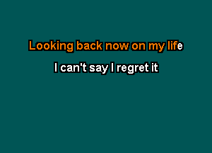 Looking back now on my life

lcan't say I regret it
