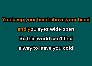 You keep your heart above your head

and you eyes wide open
80 this world can't fund

a way to leave you cold