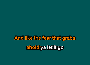 And like the fear that grabs

ahold ya let it go