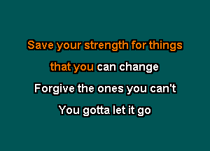 Save your strength for things

that you can change

Forgive the ones you can't

You gotta let it go