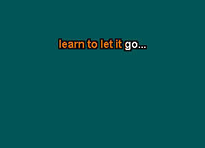 learn to let it go...