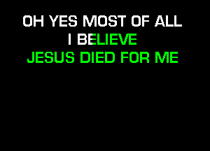 0H YES MOST OF ALL
I BELIEVE
JESUS DIED FOR ME