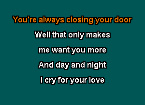 You're always closing your door
Well that only makes

me want you more

And day and night

lcry for your love