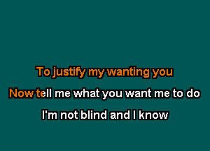 To justify my wanting you

Now tell me what you want me to do

I'm not blind and I know