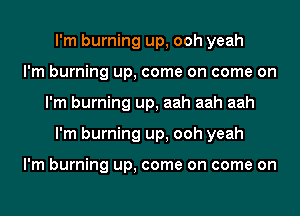 I'm burning up, ooh yeah
I'm burning up, come on come on
I'm burning up, aah aah aah
I'm burning up, ooh yeah

I'm burning up, come on come on