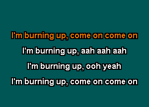 I'm burning up, come on come on
I'm burning up, aah aah aah
I'm burning up, ooh yeah

I'm burning up, come on come on