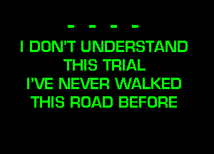 I DON'T UNDERSTAND
THIS TRIAL
I'VE NEVER WALKED
THIS ROAD BEFORE