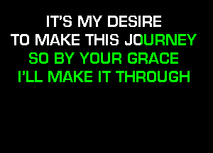 ITS MY DESIRE
TO MAKE THIS JOURNEY
80 BY YOUR GRACE
I'LL MAKE IT THROUGH