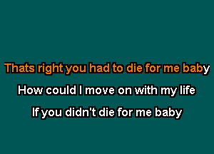 Thats right you had to die for me baby

How could I move on with my life

lfyou didn't die for me baby