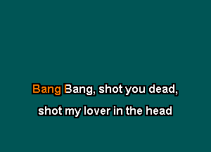 Bang Bang, shot you dead,

shot my lover in the head