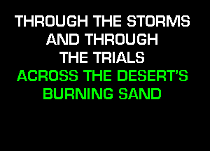 THROUGH THE STORMS
AND THROUGH
THE TRIALS
ACROSS THE DESERTS
BURNING SAND