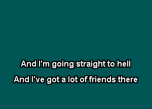 And I'm going straight to hell

And I've got a lot of friends there