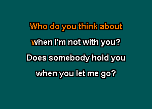 Who do you think about

when I'm not with you?

Does somebody hold you

when you let me go?