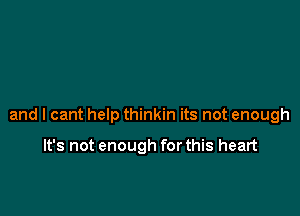 and I cant help thinkin its not enough

It's not enough for this heart