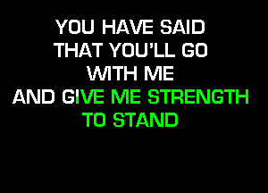 YOU HAVE SAID
THAT YOU'LL GO
WITH ME
AND GIVE ME STRENGTH
T0 STAND