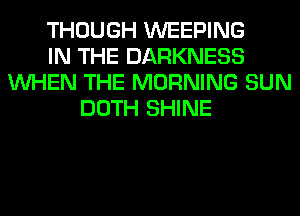 THOUGH WEEPING
IN THE DARKNESS
WHEN THE MORNING SUN
DOTH SHINE