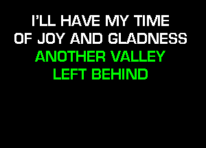 I'LL HAVE MY TIME
OF JOY AND GLADNESS
ANOTHER VALLEY
LEFT BEHIND