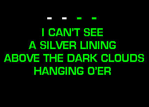 I CAN'T SEE
A SILVER LINING
ABOVE THE DARK CLOUDS
HANGING O'ER