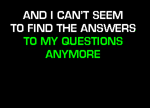 AND I CAN'T SEEM
TO FIND THE ANSWERS
TO MY QUESTIONS
ANYMORE