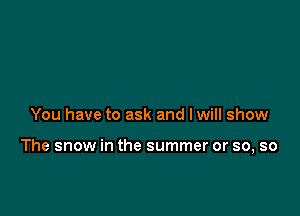 You have to ask and I will show

The snow in the summer or so, so