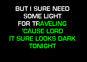 BUT I SURE NEED
SOME LIGHT
FOR TRAVELING
'CAUSE LORD
IT SURE LOOKS DARK
TONIGHT