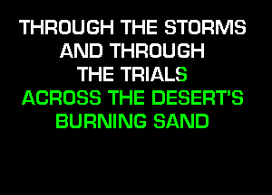 THROUGH THE STORMS
AND THROUGH
THE TRIALS
ACROSS THE DESERTS
BURNING SAND