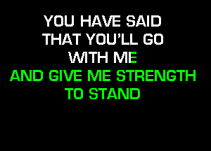YOU HAVE SAID
THAT YOU'LL GO
WITH ME
AND GIVE ME STRENGTH
T0 STAND