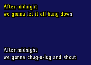 After midnight
we gonna let it all hang down

After midnight
we gonna chug-aJug and shout