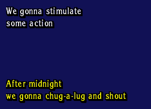 We gonna stimulate
some action

After midnight
we gonna chug-aJug and shout