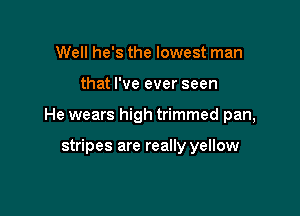 Well he's the lowest man

that I've ever seen

He wears high trimmed pan,

stripes are really yellow